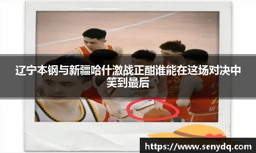 辽宁本钢与新疆哈什激战正酣谁能在这场对决中笑到最后