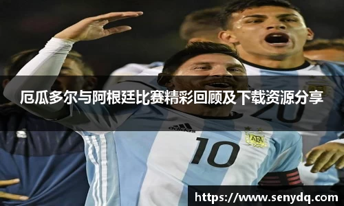厄瓜多尔与阿根廷比赛精彩回顾及下载资源分享